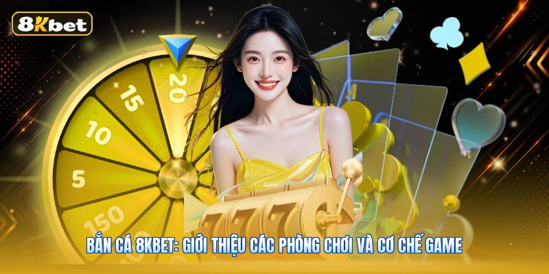 Bắn Cá 8KBET: Giới Thiệu Các Phòng Chơi Và Cơ Chế Game