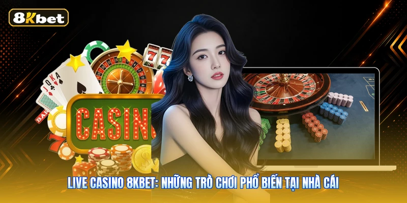 Live Casino 8KBET: Những Trò Chơi Phổ Biến Tại Nhà Cái