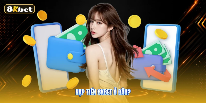 Nạp tiền 8KBET ở đâu?