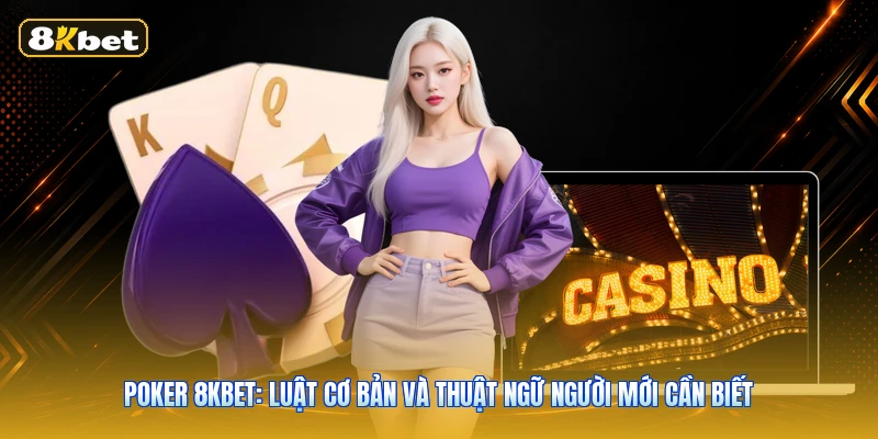 Poker 8KBET: Luật Cơ Bản Và Thuật Ngữ Người Mới Cần Biết