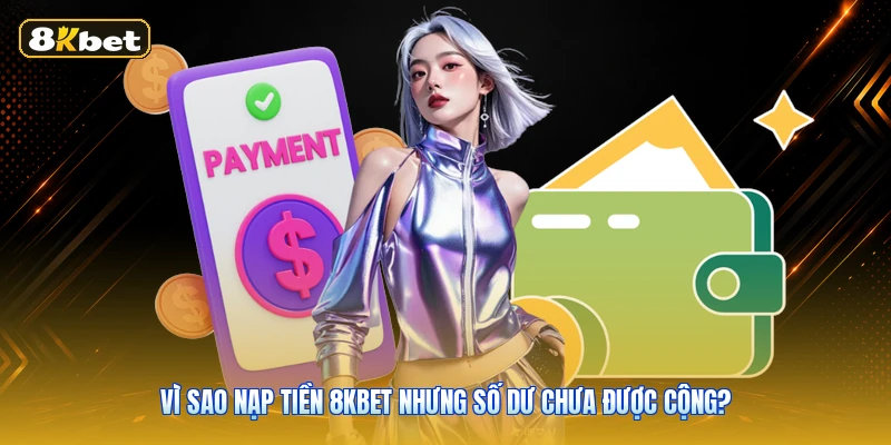 Vì Sao Nạp Tiền 8KBET Nhưng Số Dư Chưa Được Cộng?