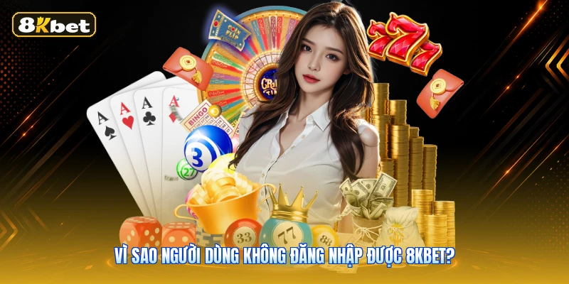 Vì Sao Người Dùng Không Đăng Nhập Được 8KBET?